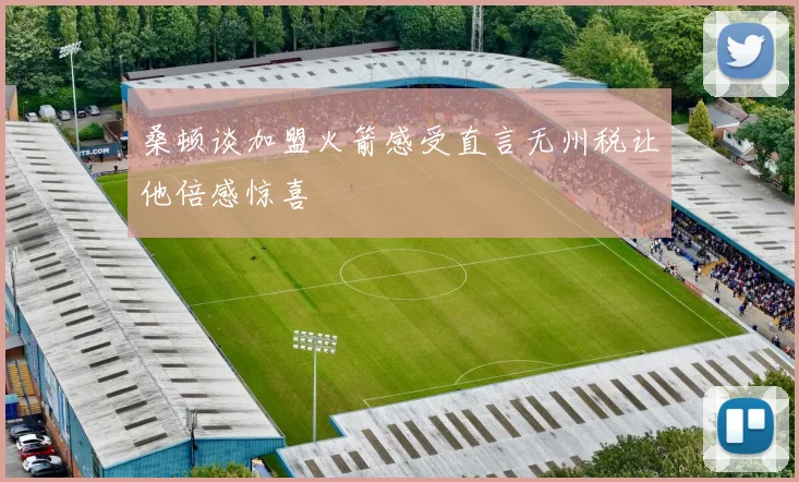 桑顿谈加盟火箭感受直言无州税让他倍感惊喜