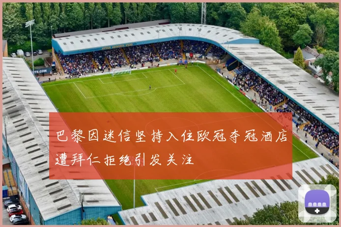 巴黎因迷信坚持入住欧冠夺冠酒店遭拜仁拒绝引发关注