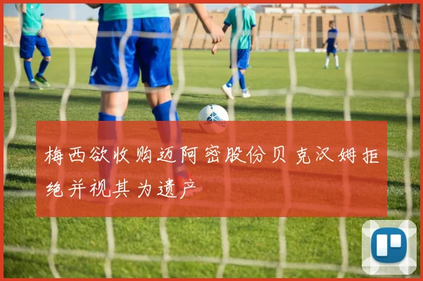 梅西欲收购迈阿密股份贝克汉姆拒绝并视其为遗产
