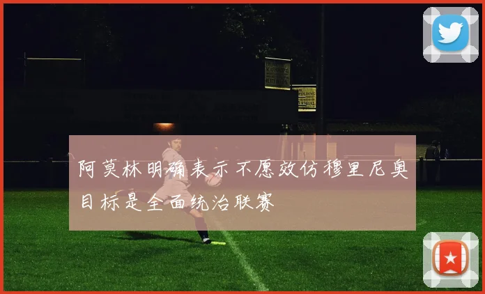 阿莫林明确表示不愿效仿穆里尼奥目标是全面统治联赛