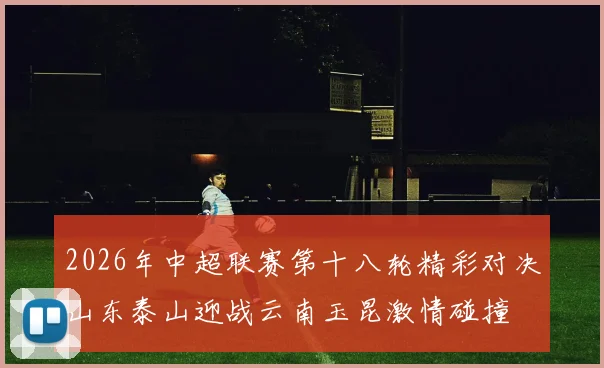 2026年中超联赛第十八轮精彩对决山东泰山迎战云南玉昆激情碰撞