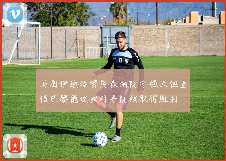 马图伊迪称赞阿森纳防守强大但坚信巴黎能攻破对手防线取得胜利