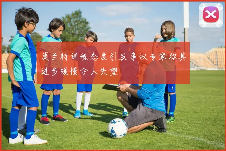 莫兰特训练态度引发争议专家称其进步缓慢令人失望