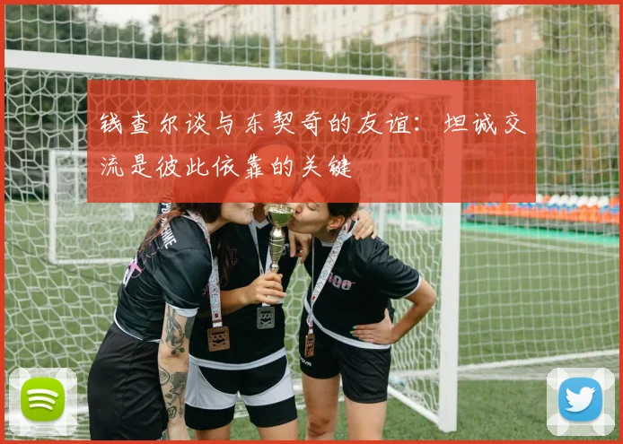 钱查尔谈与东契奇的友谊：坦诚交流是彼此依靠的关键