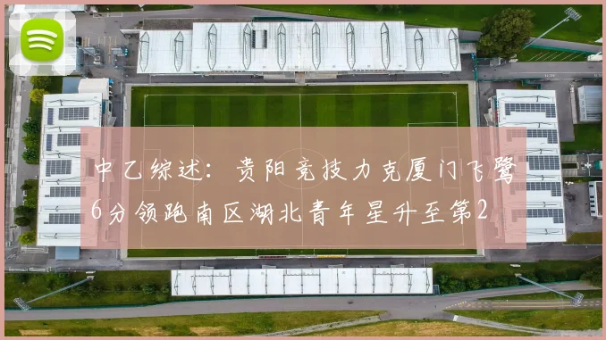 中乙综述：贵阳竞技力克厦门飞鹭6分领跑南区湖北青年星升至第2