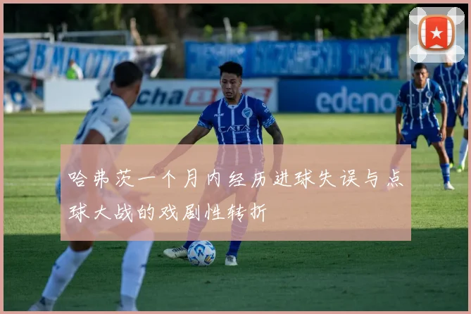 哈弗茨一个月内经历进球失误与点球大战的戏剧性转折