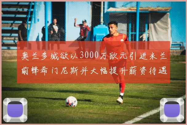 奥兰多城欲以3000万欧元引进米兰前锋希门尼斯并大幅提升薪资待遇