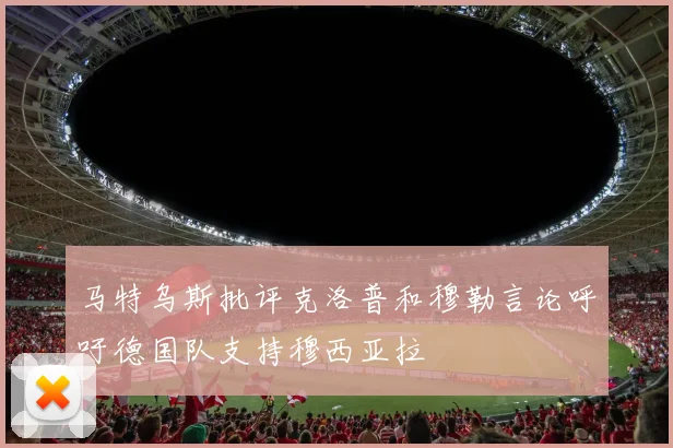 马特乌斯批评克洛普和穆勒言论呼吁德国队支持穆西亚拉