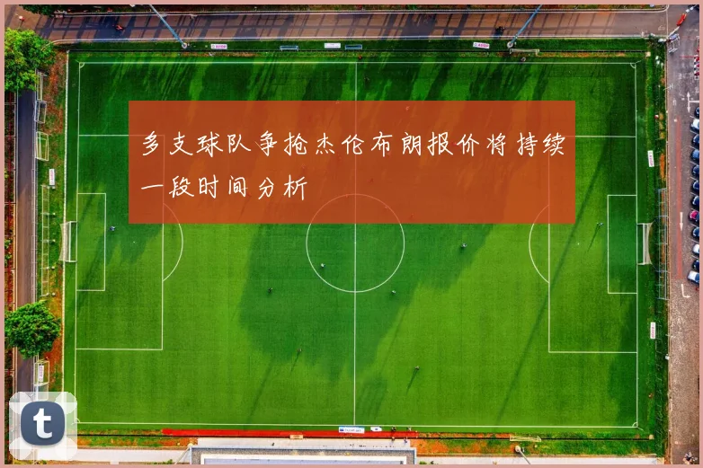 多支球队争抢杰伦布朗报价将持续一段时间分析