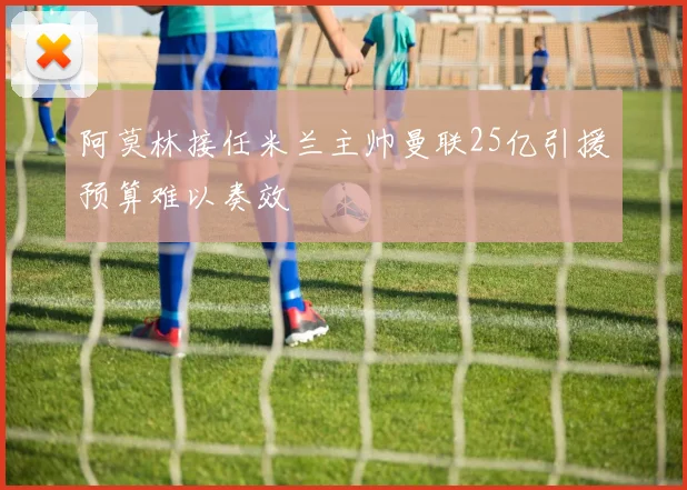阿莫林接任米兰主帅曼联25亿引援预算难以奏效