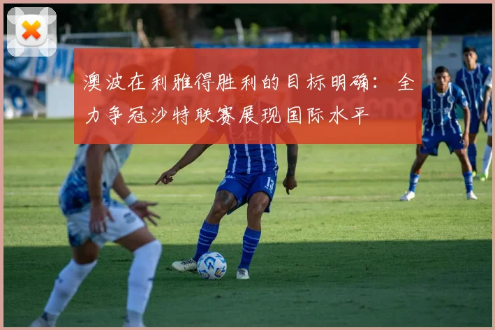 澳波在利雅得胜利的目标明确：全力争冠沙特联赛展现国际水平