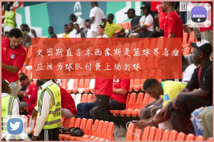 史密斯直言本西蒙斯是篮球界毒瘤应该为球队付费上场打球