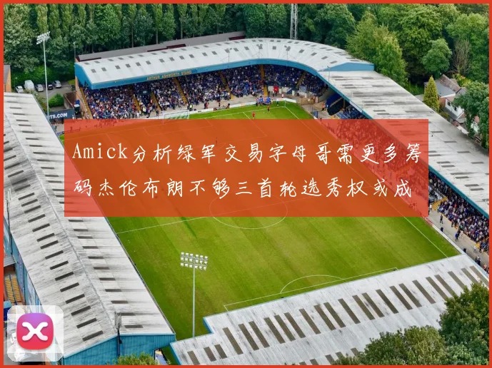 Amick分析绿军交易字母哥需更多筹码杰伦布朗不够三首轮选秀权或成关键