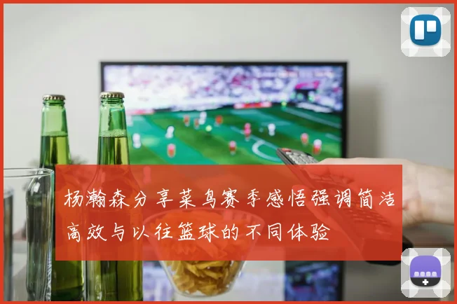 杨瀚森分享菜鸟赛季感悟强调简洁高效与以往篮球的不同体验