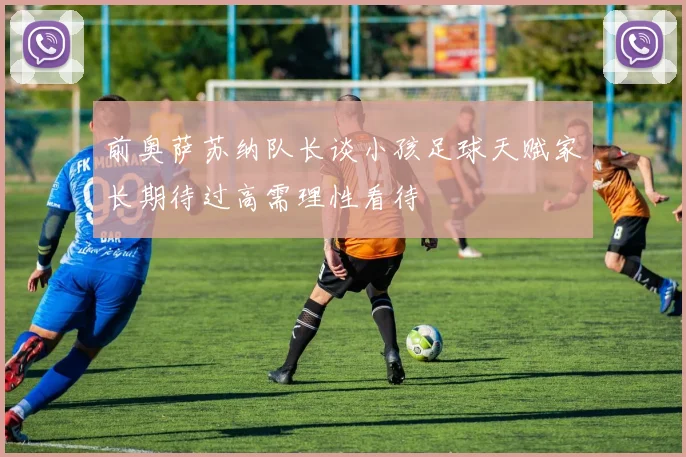 前奥萨苏纳队长谈小孩足球天赋家长期待过高需理性看待
