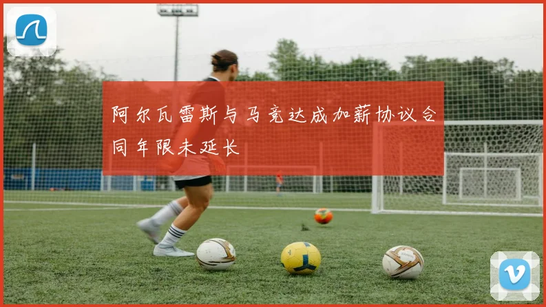 阿尔瓦雷斯与马竞达成加薪协议合同年限未延长