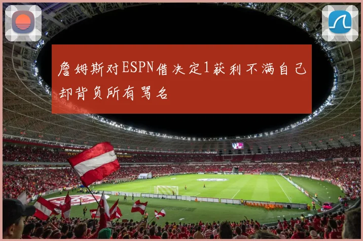 詹姆斯对ESPN借决定1获利不满自己却背负所有骂名