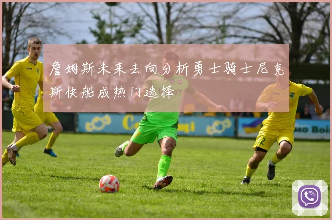 詹姆斯未来去向分析勇士骑士尼克斯快船成热门选择